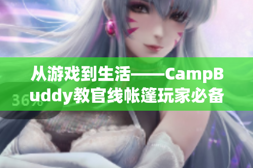 从游戏到生活——CampBuddy教官线帐篷玩家必备的软件指南