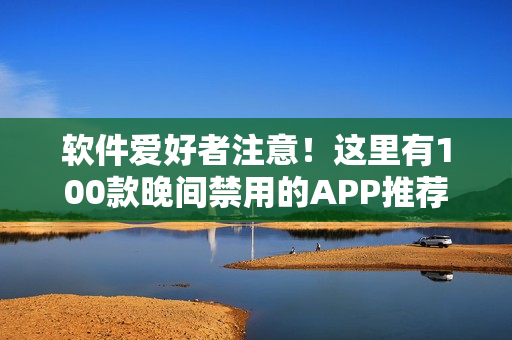 软件爱好者注意！这里有100款晚间禁用的APP推荐列表等你探索