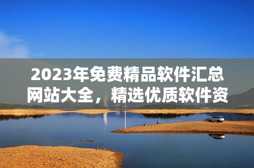 2023年免费精品软件汇总网站大全，精选优质软件资源分享