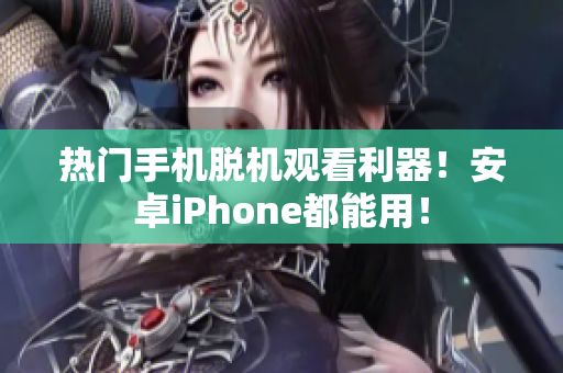 热门手机脱机观看利器！安卓iPhone都能用！