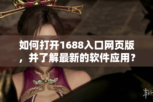 如何打开1688入口网页版，并了解最新的软件应用？