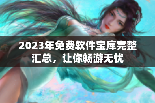2023年免费软件宝库完整汇总，让你畅游无忧