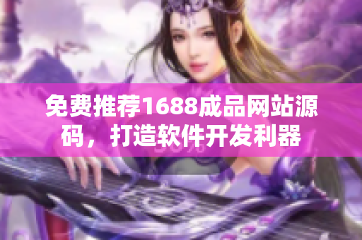 免费推荐1688成品网站源码，打造软件开发利器