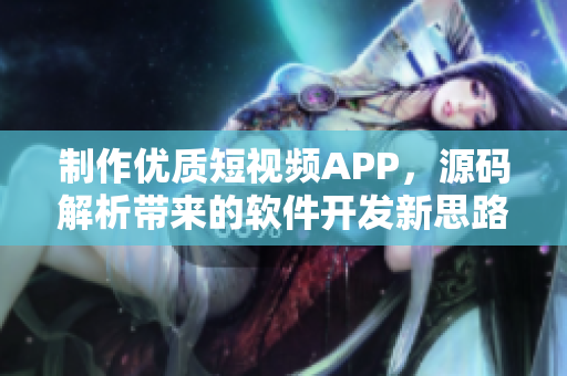 制作优质短视频APP，源码解析带来的软件开发新思路