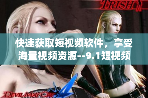 快速获取短视频软件，享受海量视频资源--9.1短视频下载app
