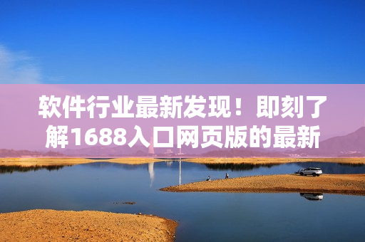 软件行业最新发现！即刻了解1688入口网页版的最新软件应用！