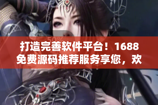 打造完善软件平台！1688免费源码推荐服务享您，欢迎查询!