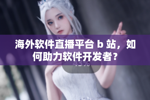 海外软件直播平台 b 站，如何助力软件开发者？