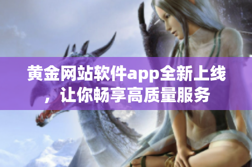 黄金网站软件app全新上线，让你畅享高质量服务