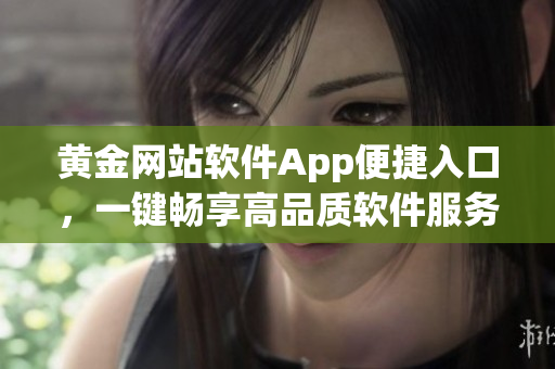 黄金网站软件App便捷入口，一键畅享高品质软件服务