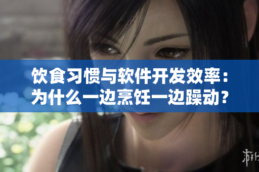 饮食习惯与软件开发效率：为什么一边烹饪一边躁动？