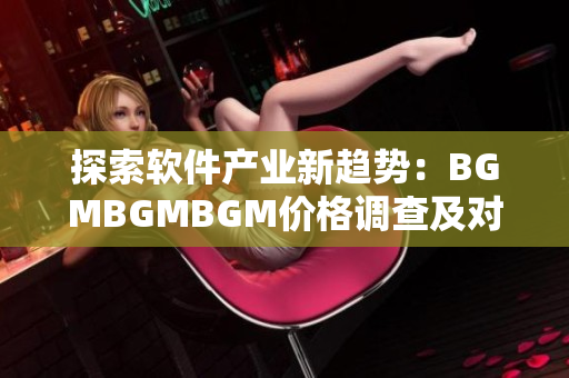 探索软件产业新趋势：BGMBGMBGM价格调查及对市场的影响分析