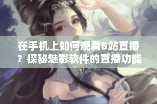 在手机上如何观看B站直播？探秘魅影软件的直播功能