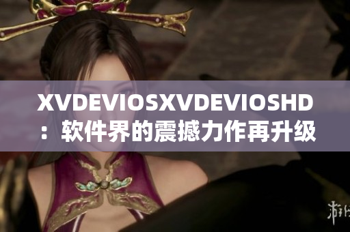 XVDEVIOSXVDEVIOSHD：软件界的震撼力作再升级
