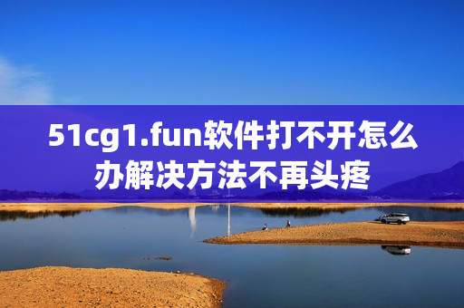 51cg1.fun软件打不开怎么办解决方法不再头疼