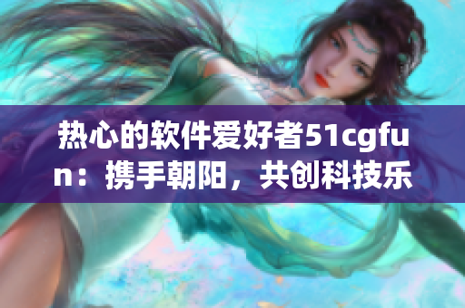 热心的软件爱好者51cgfun：携手朝阳，共创科技乐章