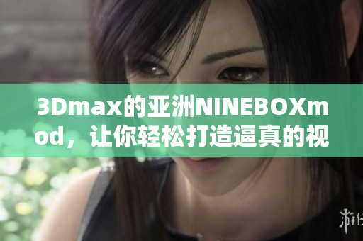 3Dmax的亚洲NINEBOXmod，让你轻松打造逼真的视觉效果