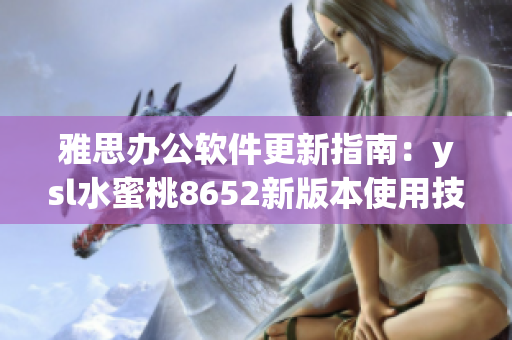 雅思办公软件更新指南：ysl水蜜桃8652新版本使用技巧详解