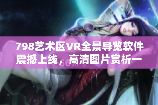 798艺术区VR全景导览软件震撼上线，高清图片赏析一览无遗