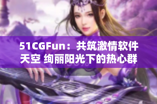 51CGFun：共筑激情软件天空 绚丽阳光下的热心群众