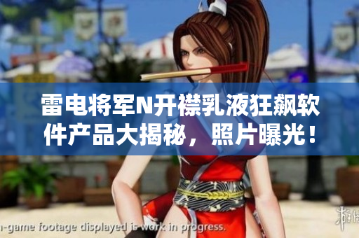 雷电将军N开襟乳液狂飙软件产品大揭秘，照片曝光！