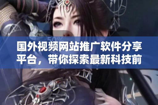 国外视频网站推广软件分享平台，带你探索最新科技前沿
