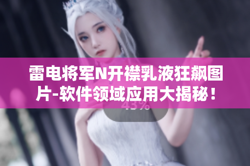 雷电将军N开襟乳液狂飙图片-软件领域应用大揭秘！