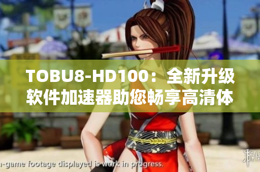 TOBU8-HD100：全新升级软件加速器助您畅享高清体验
