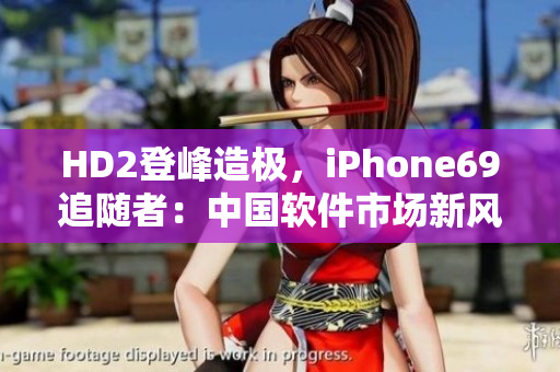 HD2登峰造极，iPhone69追随者：中国软件市场新风暴