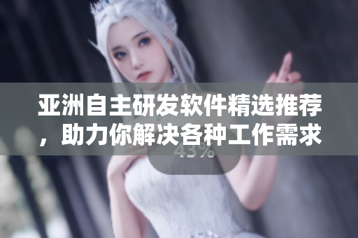 亚洲自主研发软件精选推荐，助力你解决各种工作需求