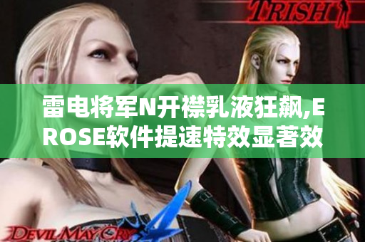 雷电将军N开襟乳液狂飙,EROSE软件提速特效显著效果展示