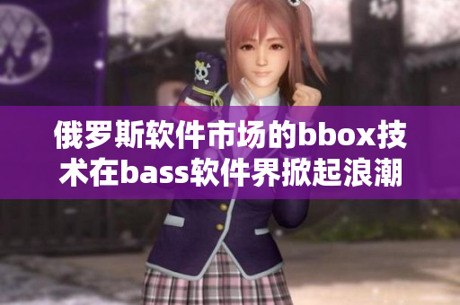 俄罗斯软件市场的bbox技术在bass软件界掀起浪潮