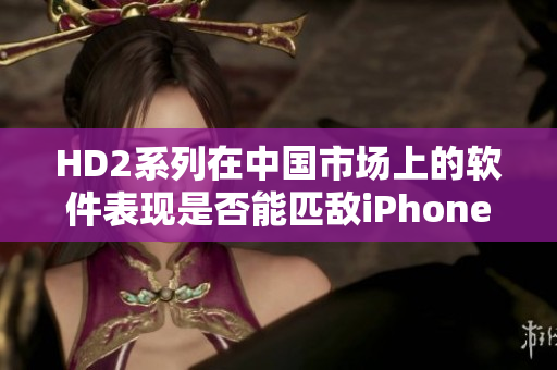 HD2系列在中国市场上的软件表现是否能匹敌iPhone69？