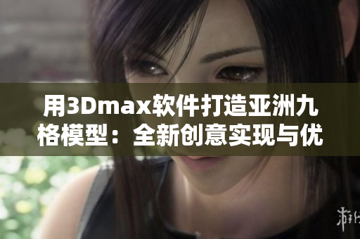 用3Dmax软件打造亚洲九格模型：全新创意实现与优化展示