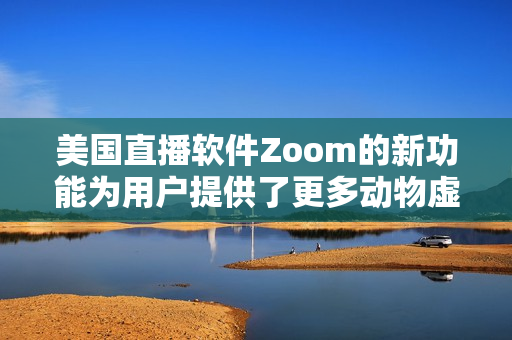 美国直播软件Zoom的新功能为用户提供了更多动物虚拟背景选择