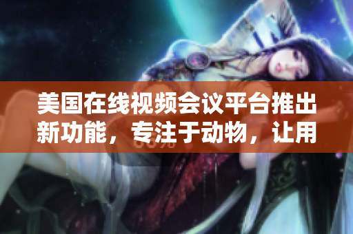 美国在线视频会议平台推出新功能，专注于动物，让用户体验更丰富