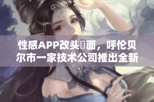 性感APP改头換面，呼伦贝尔市一家技术公司推出全新的软件产品