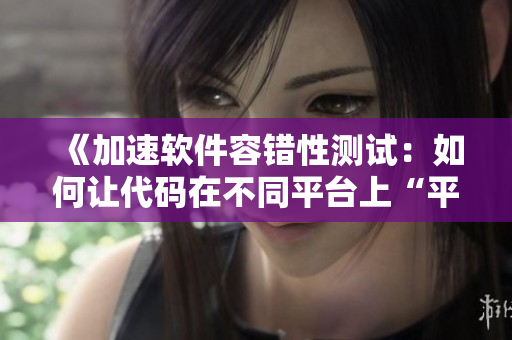 《加速软件容错性测试：如何让代码在不同平台上“平稳睡眠”》