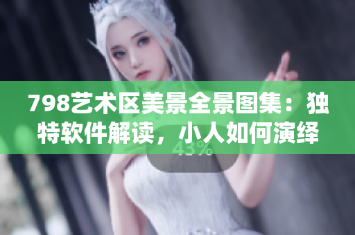 798艺术区美景全景图集：独特软件解读，小人如何演绎？