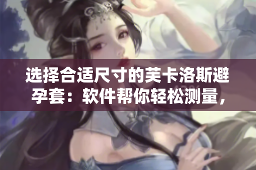 选择合适尺寸的芙卡洛斯避孕套：软件帮你轻松测量，确保安全放心