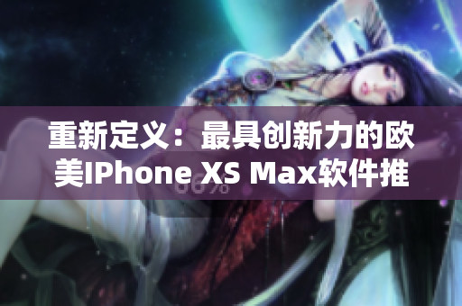 重新定义：最具创新力的欧美IPhone XS Max软件推荐列表
