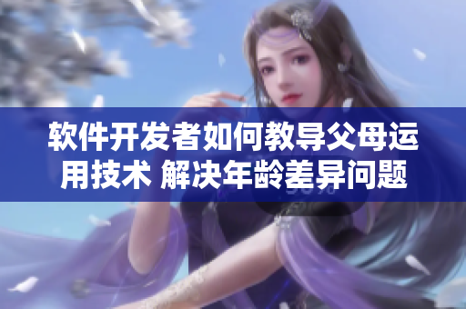 软件开发者如何教导父母运用技术 解决年龄差异问题