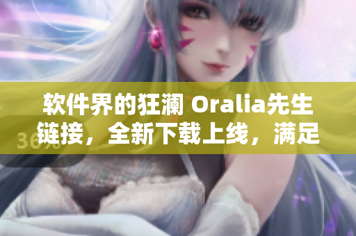 软件界的狂澜 Oralia先生链接，全新下载上线，满足你的软件需求