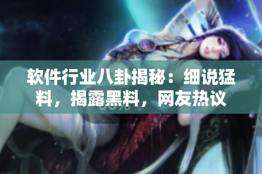 软件行业八卦揭秘：细说猛料，揭露黑料，网友热议