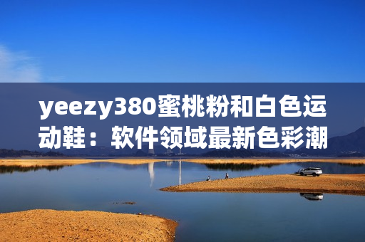 yeezy380蜜桃粉和白色运动鞋：软件领域最新色彩潮流