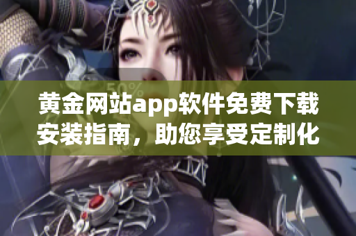 黄金网站app软件免费下载安装指南，助您享受定制化交易体验！