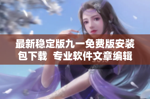 最新稳定版九一免费版安装包下载  专业软件文章编辑指南