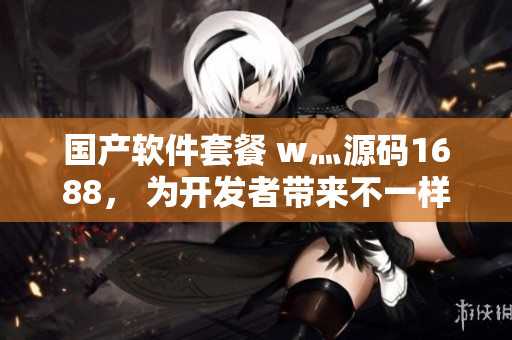 国产软件套餐 w灬源码1688， 为开发者带来不一样的体验！