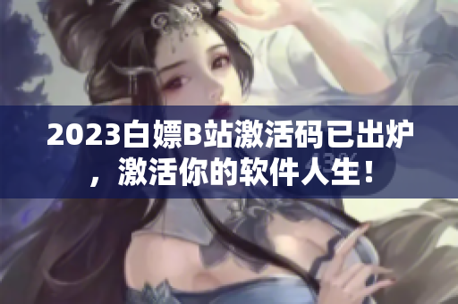 2023白嫖B站激活码已出炉，激活你的软件人生！