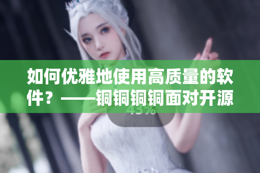 如何优雅地使用高质量的软件？——铜铜铜铜面对开源和商业软件的选择